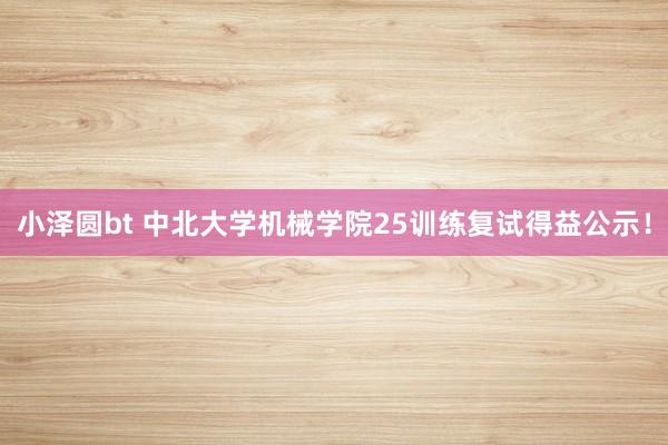 小泽圆bt 中北大学机械学院25训练复试得益公示！