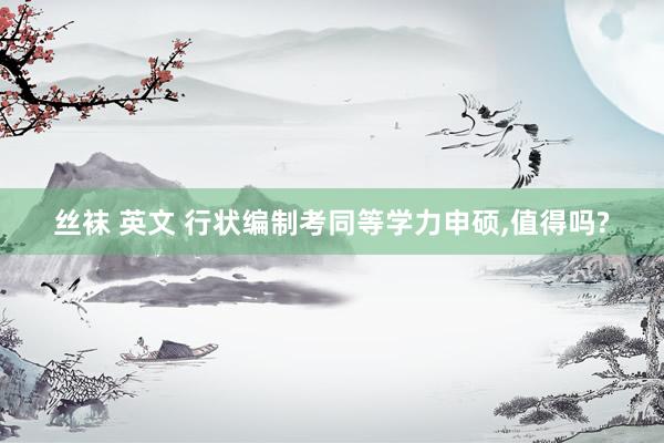 丝袜 英文 行状编制考同等学力申硕，值得吗?