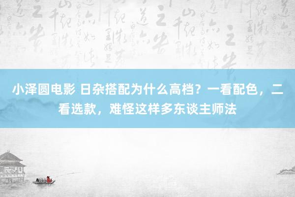 小泽圆电影 日杂搭配为什么高档？一看配色，二看选款，难怪这样多东谈主师法