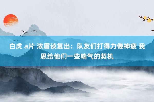 白虎 a片 浓眉谈复出：队友们打得力倦神疲 我思给他们一些喘气的契机