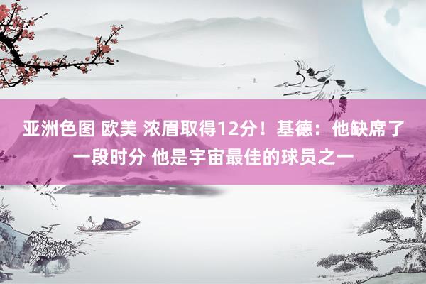 亚洲色图 欧美 浓眉取得12分！基德：他缺席了一段时分 他是宇宙最佳的球员之一