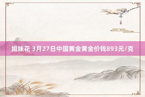姐妹花 3月27日中国黄金黄金价钱893元/克