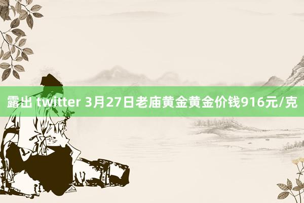露出 twitter 3月27日老庙黄金黄金价钱916元/克