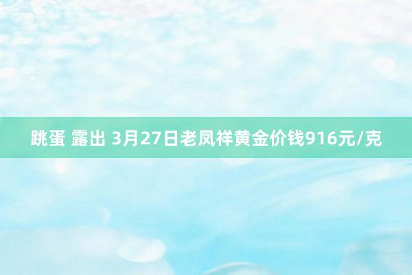 跳蛋 露出 3月27日老凤祥黄金价钱916元/克