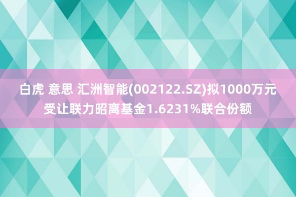 白虎 意思 汇洲智能(002122.SZ)拟1000万元受让联力昭离基金1.6231%联合份额