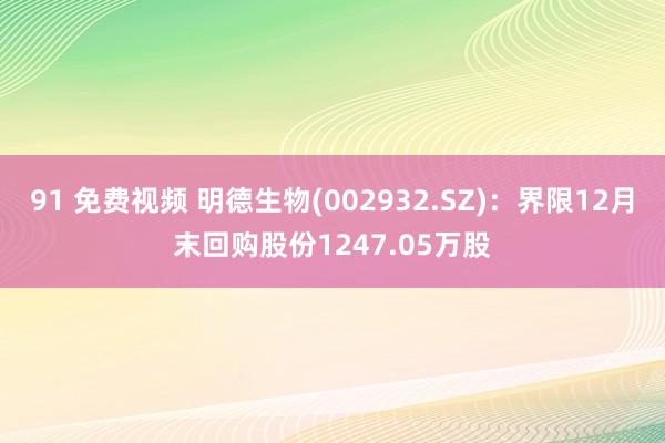91 免费视频 明德生物(002932.SZ)：界限12月末回购股份1247.05万股