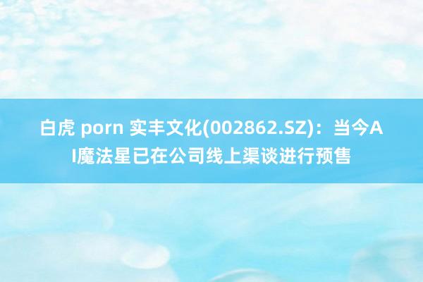 白虎 porn 实丰文化(002862.SZ)：当今AI魔法星已在公司线上渠谈进行预售