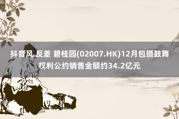 抖音风 反差 碧桂园(02007.HK)12月包摄鼓舞权利公约销售金额约34.2亿元