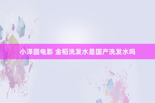 小泽圆电影 金稻洗发水是国产洗发水吗