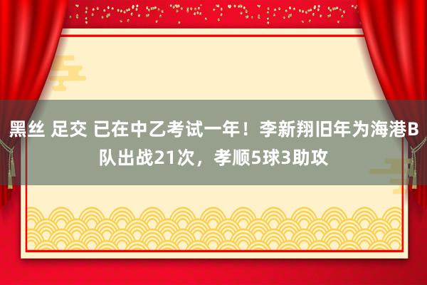 黑丝 足交 已在中乙考试一年！李新翔旧年为海港B队出战21次，孝顺5球3助攻