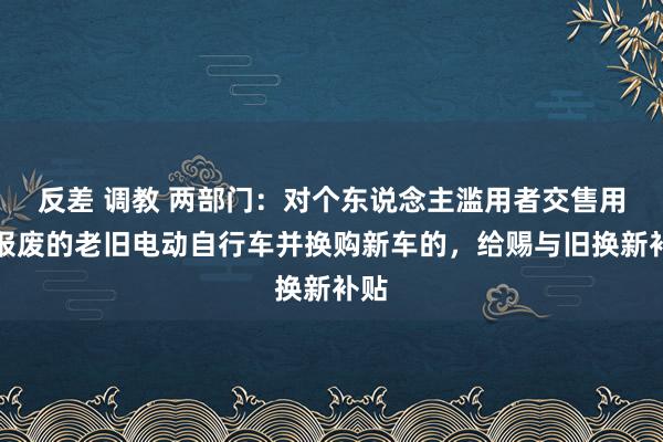 反差 调教 两部门：对个东说念主滥用者交售用于报废的老旧电动自行车并换购新车的，给赐与旧换新补贴