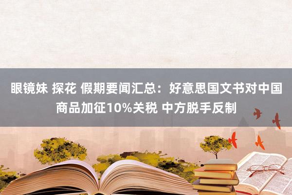 眼镜妹 探花 假期要闻汇总：好意思国文书对中国商品加征10%关税 中方脱手反制