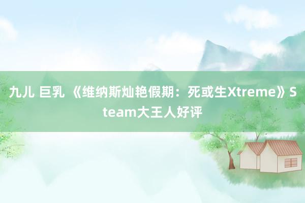 九儿 巨乳 《维纳斯灿艳假期：死或生Xtreme》Steam大王人好评