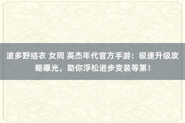 波多野结衣 女同 英杰年代官方手游：极速升级攻略曝光，助你浮松进步变装等第！