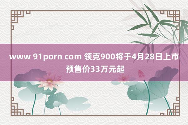 www 91porn com 领克900将于4月28日上市 预售价33万元起