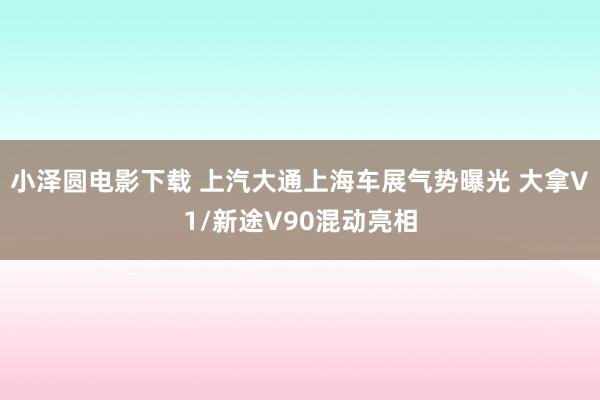 小泽圆电影下载 上汽大通上海车展气势曝光 大拿V1/新途V90混动亮相