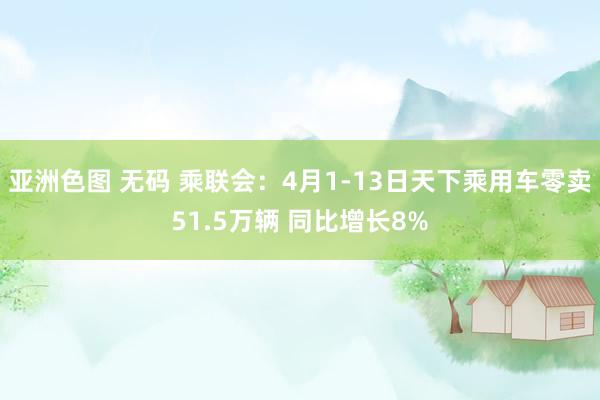 亚洲色图 无码 乘联会：4月1-13日天下乘用车零卖51.5万辆 同比增长8%