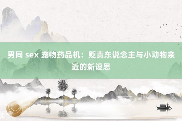 男同 sex 宠物药品机：贬责东说念主与小动物亲近的新设思