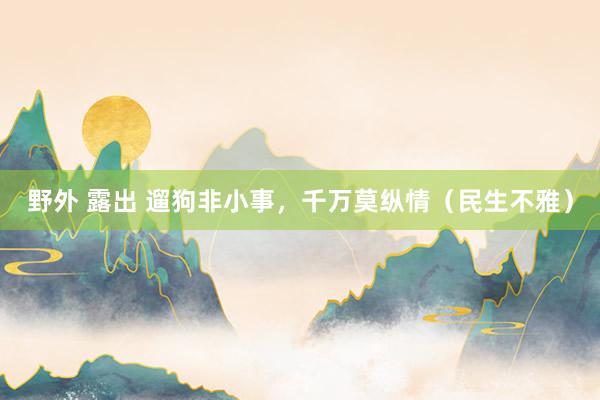 野外 露出 遛狗非小事，千万莫纵情（民生不雅）