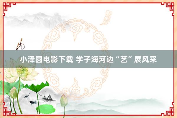 小泽圆电影下载 学子海河边“艺”展风采