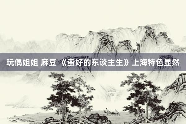 玩偶姐姐 麻豆 《蛮好的东谈主生》上海特色显然