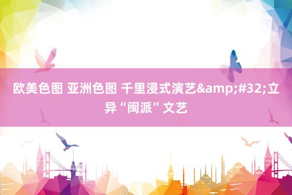 欧美色图 亚洲色图 千里浸式演艺&#32;立异“闽派”文艺