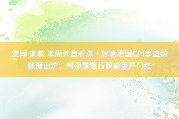 女同 调教 本周外盘看点丨好意思国CPI等迫切数据出炉，财报季银行股能否开门红