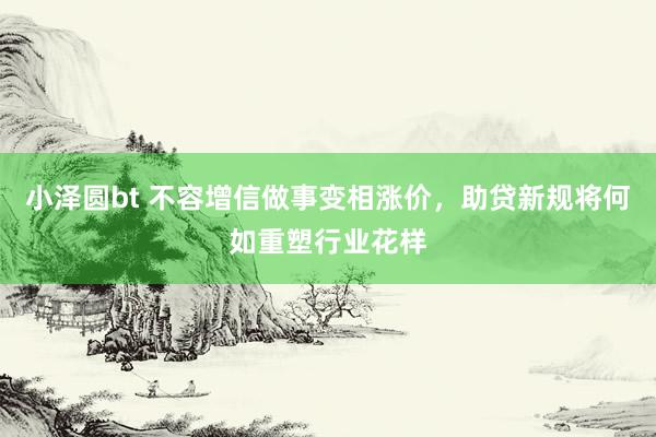 小泽圆bt 不容增信做事变相涨价，助贷新规将何如重塑行业花样