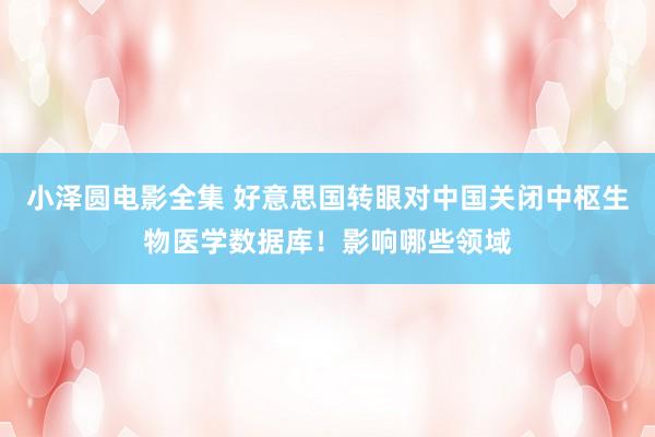 小泽圆电影全集 好意思国转眼对中国关闭中枢生物医学数据库！影响哪些领域