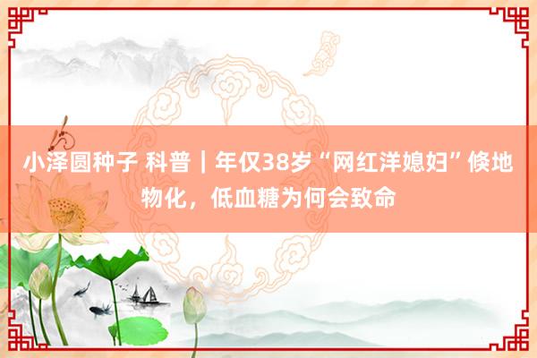 小泽圆种子 科普｜年仅38岁“网红洋媳妇”倏地物化，低血糖为何会致命