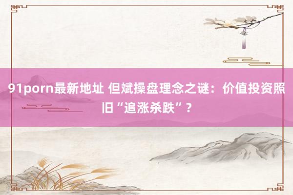 91porn最新地址 但斌操盘理念之谜：价值投资照旧“追涨杀跌”？