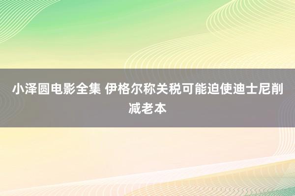 小泽圆电影全集 伊格尔称关税可能迫使迪士尼削减老本