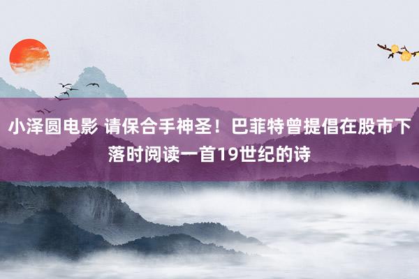 小泽圆电影 请保合手神圣！巴菲特曾提倡在股市下落时阅读一首19世纪的诗