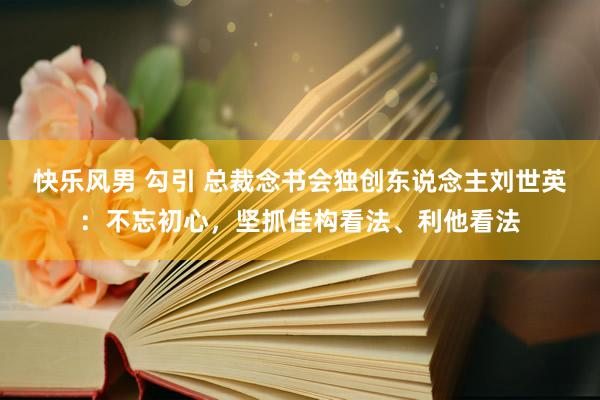 快乐风男 勾引 总裁念书会独创东说念主刘世英：不忘初心，坚抓佳构看法、利他看法