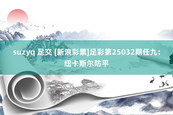 suzyq 足交 [新浪彩票]足彩第25032期任九：纽卡斯尔防平