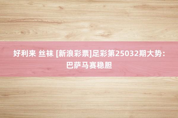 好利来 丝袜 [新浪彩票]足彩第25032期大势：巴萨马赛稳胆
