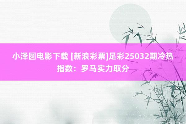小泽圆电影下载 [新浪彩票]足彩25032期冷热指数：罗马实力取分