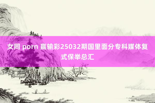 女同 porn 赢输彩25032期国里面分专科媒体复式保举总汇
