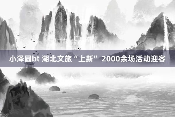 小泽圆bt 湖北文旅“上新” 2000余场活动迎客