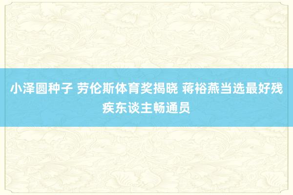 小泽圆种子 劳伦斯体育奖揭晓 蒋裕燕当选最好残疾东谈主畅通员