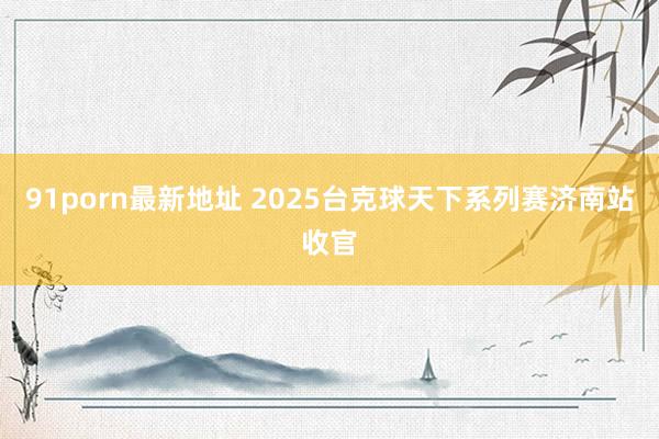 91porn最新地址 2025台克球天下系列赛济南站收官