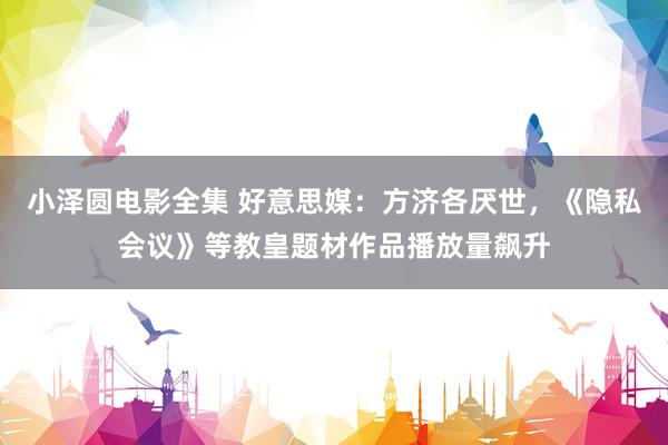 小泽圆电影全集 好意思媒：方济各厌世，《隐私会议》等教皇题材作品播放量飙升