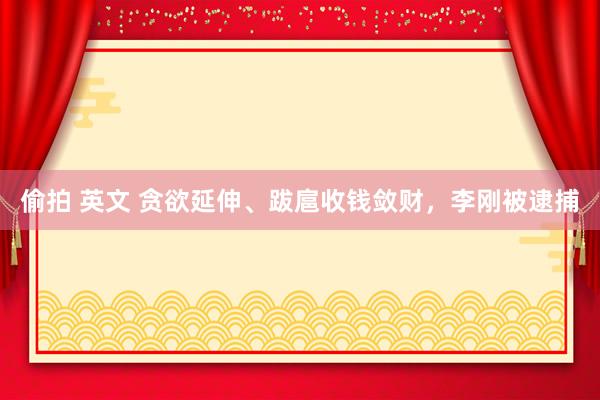 偷拍 英文 贪欲延伸、跋扈收钱敛财，李刚被逮捕