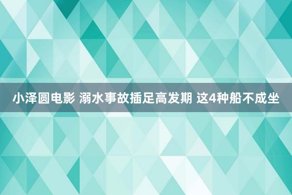小泽圆电影 溺水事故插足高发期 这4种船不成坐