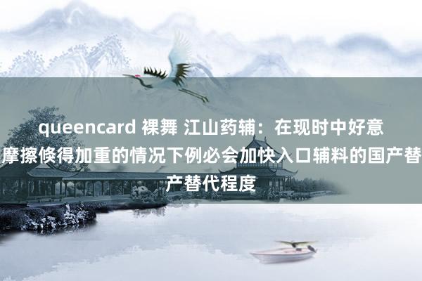 queencard 裸舞 江山药辅：在现时中好意思交易摩擦倏得加重的情况下例必会加快入口辅料的国产替代程度