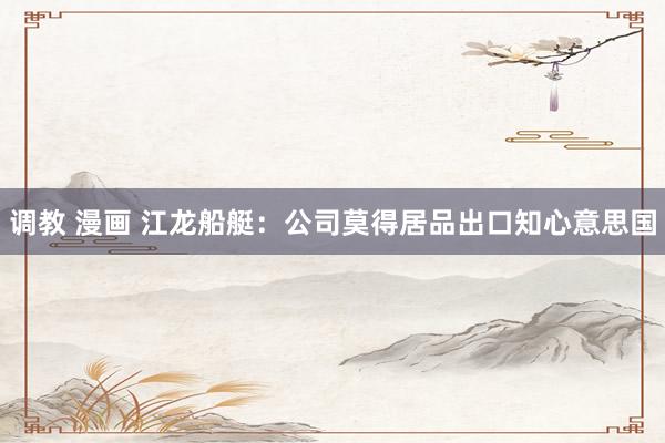 调教 漫画 江龙船艇：公司莫得居品出口知心意思国