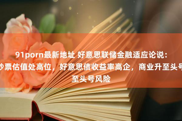 91porn最新地址 好意思联储金融适应论说：多种钞票估值处高位，好意思债收益率高企，商业升至头号风险