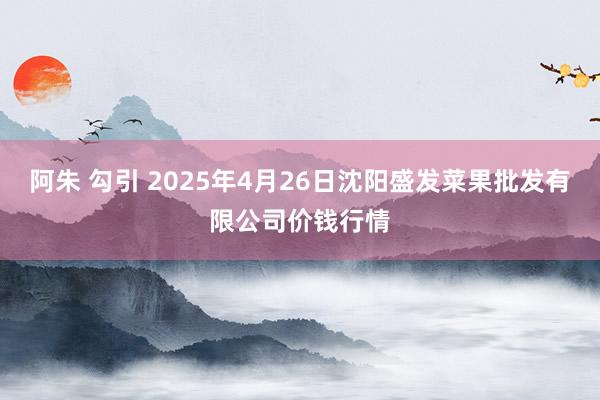 阿朱 勾引 2025年4月26日沈阳盛发菜果批发有限公司价钱行情