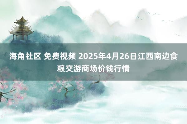 海角社区 免费视频 2025年4月26日江西南边食粮交游商场价钱行情