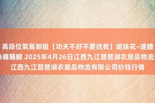 高段位氣質御姐【功夫不好不要找我】姐妹花~連體絲襪~大奶晃動~絲襪騷腳 2025年4月26日江西九江琵琶湖农居品物流有限公司价钱行情